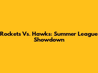 Rockets Vs. Hawks: Summer League Showdown