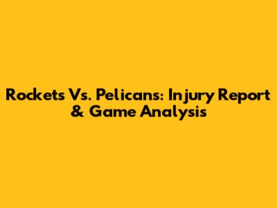 Rockets Vs. Pelicans: Injury Report & Game Analysis