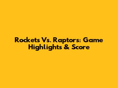 Rockets Vs. Raptors: Game Highlights & Score