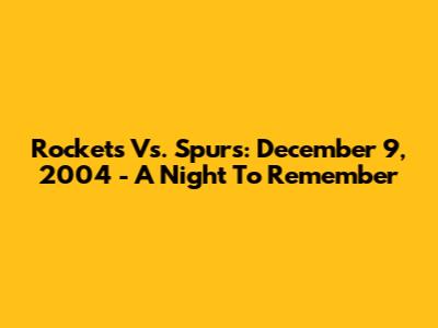Rockets Vs. Spurs: December 9, 2004 - A Night To Remember
