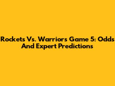 Rockets Vs. Warriors Game 5: Odds And Expert Predictions