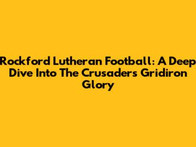 Rockford Lutheran Football: A Deep Dive Into The Crusaders' Gridiron Glory