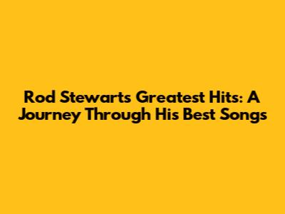 Rod Stewart's Greatest Hits: A Journey Through His Best Songs