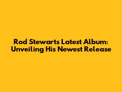 Rod Stewart's Latest Album: Unveiling His Newest Release