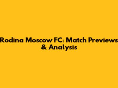 Rodina Moscow FC: Match Previews & Analysis