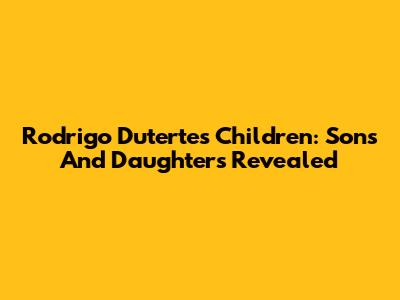 Rodrigo Duterte's Children: Sons And Daughters Revealed