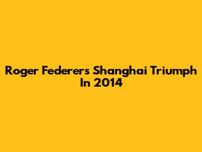 Roger Federer's Shanghai Triumph In 2014