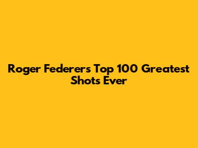 Roger Federer's Top 100 Greatest Shots Ever