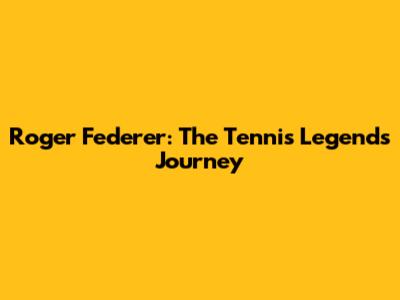 Roger Federer: The Tennis Legend's Journey
