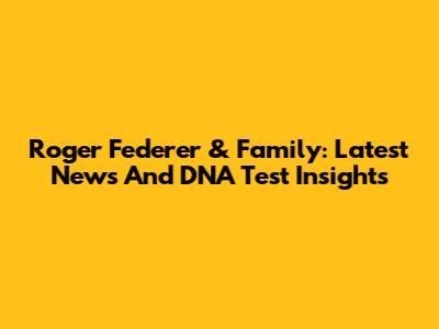 Roger Federer & Family: Latest News And DNA Test Insights