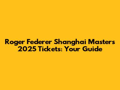 Roger Federer Shanghai Masters 2025 Tickets: Your Guide