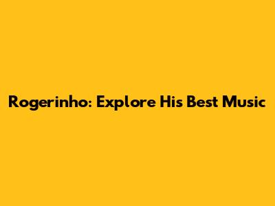 Rogerinho: Explore His Best Music