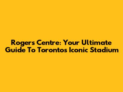 Rogers Centre: Your Ultimate Guide To Toronto's Iconic Stadium