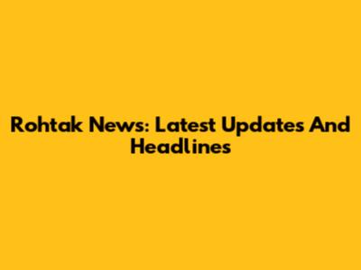 Rohtak News: Latest Updates And Headlines