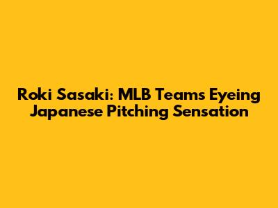 Roki Sasaki: MLB Teams Eyeing Japanese Pitching Sensation