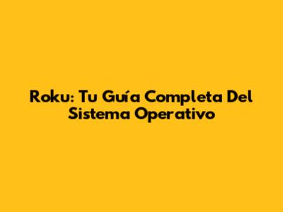Roku: Tu Guía Completa Del Sistema Operativo