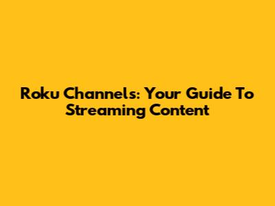 Roku Channels: Your Guide To Streaming Content