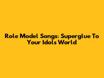 Role Model Songs: Superglue To Your Idol's World