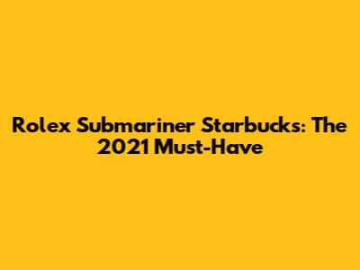 Rolex Submariner Starbucks: The 2021 Must-Have