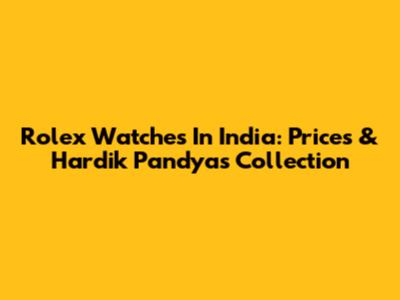 Rolex Watches In India: Prices & Hardik Pandya's Collection