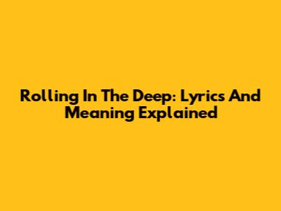 Rolling In The Deep: Lyrics And Meaning Explained