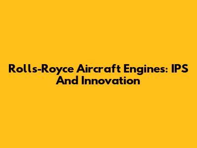 Rolls-Royce Aircraft Engines: IPS And Innovation