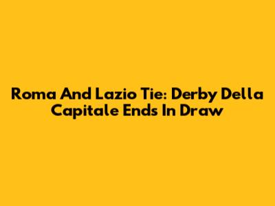 Roma And Lazio Tie: Derby Della Capitale Ends In Draw
