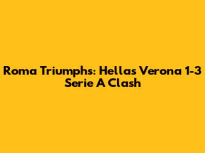 Roma Triumphs: Hellas Verona 1-3 Serie A Clash