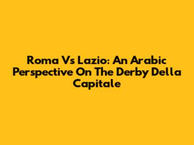 Roma Vs Lazio: An Arabic Perspective On The Derby Della Capitale