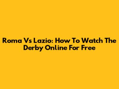 Roma Vs Lazio: How To Watch The Derby Online For Free