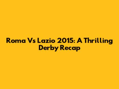 Roma Vs Lazio 2015: A Thrilling Derby Recap