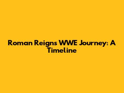 Roman Reigns' WWE Journey: A Timeline