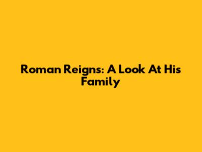 Roman Reigns: A Look At His Family