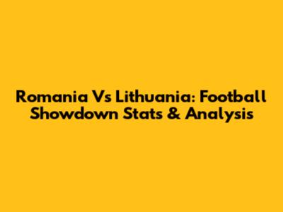 Romania Vs Lithuania: Football Showdown Stats & Analysis