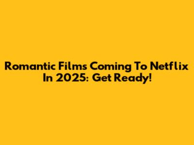 Romantic Films Coming To Netflix In 2025: Get Ready!