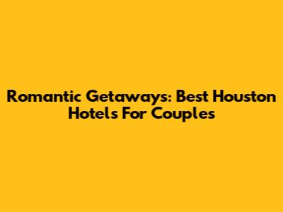 Romantic Getaways: Best Houston Hotels For Couples