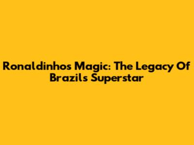 Ronaldinho's Magic: The Legacy Of Brazil's Superstar
