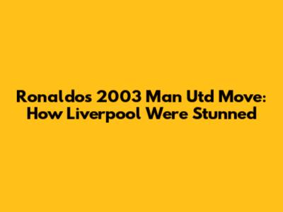 Ronaldo's 2003 Man Utd Move: How Liverpool Were Stunned