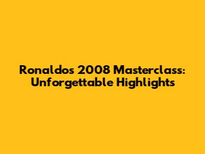 Ronaldo's 2008 Masterclass: Unforgettable Highlights