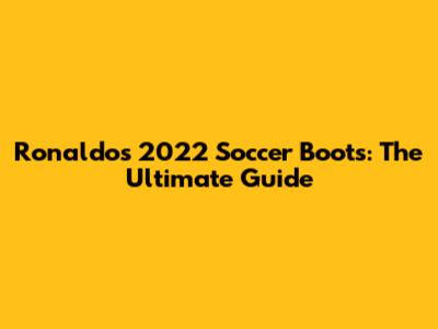 Ronaldo's 2022 Soccer Boots: The Ultimate Guide