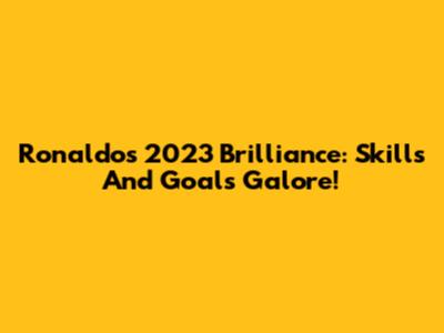 Ronaldo's 2023 Brilliance: Skills And Goals Galore!