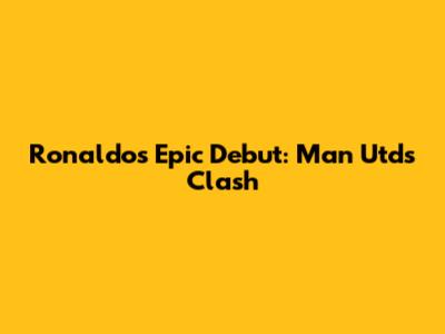 Ronaldo's Epic Debut: Man Utd's Clash