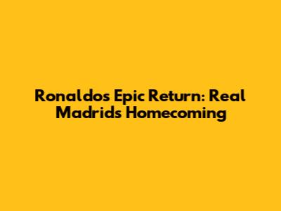 Ronaldo's Epic Return: Real Madrid's Homecoming