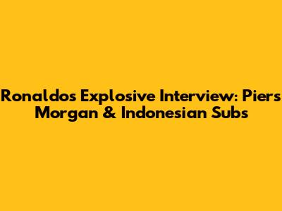 Ronaldo's Explosive Interview: Piers Morgan & Indonesian Subs