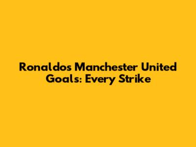 Ronaldo's Manchester United Goals: Every Strike