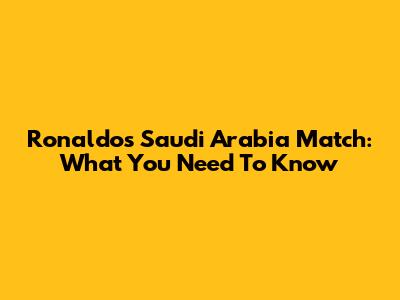 Ronaldo's Saudi Arabia Match: What You Need To Know