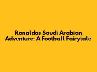 Ronaldo's Saudi Arabian Adventure: A Football Fairytale
