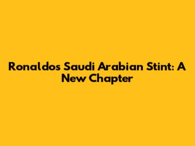 Ronaldo's Saudi Arabian Stint: A New Chapter