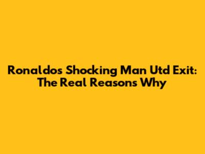 Ronaldo's Shocking Man Utd Exit: The Real Reasons Why