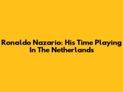 Ronaldo Nazario: His Time Playing In The Netherlands